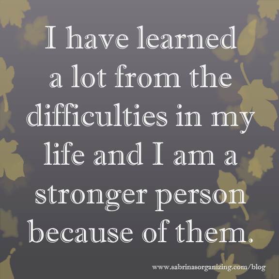 I have learned a lot from the difficulties in my life and I am a stronger person because of them.
