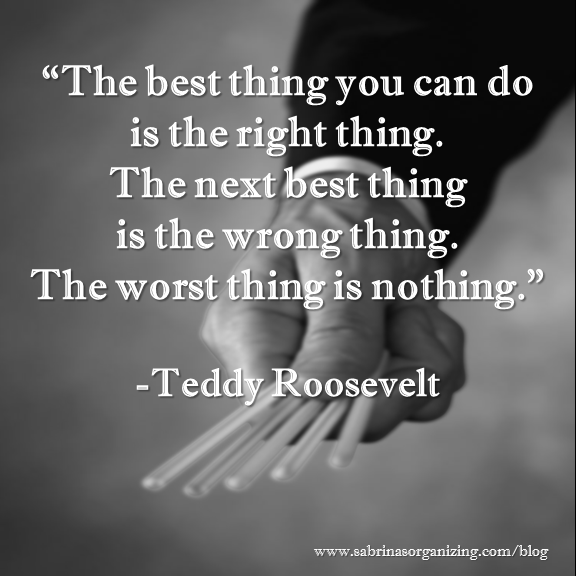 The best thing you can do is the right thing. The next best thing is the wrong thing. The worst thing is nothing. ~ Teddy Roosevelt