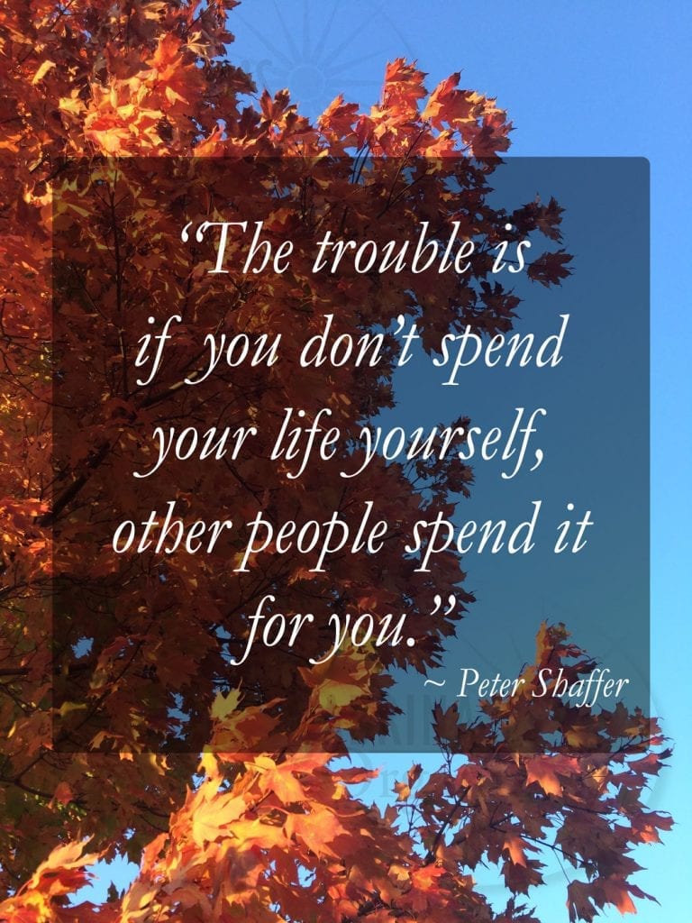 “The trouble is if you don’t spend your life yourself, other people spend it for you.” ~ Peter Shaffer
