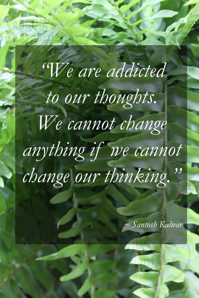 “We are addicted to our thoughts. We cannot change anything if we cannot change our thinking.” ~ Santosh Kalwar