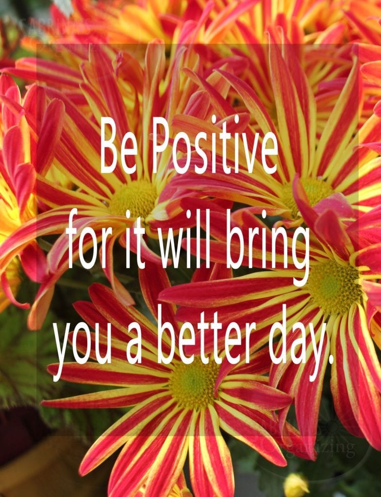 Be Positive for it will bring you a better day.