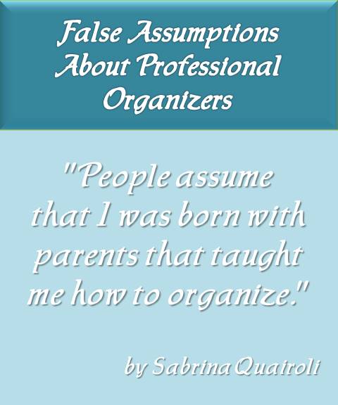 People assume that I was born with parents that taught me how to organize