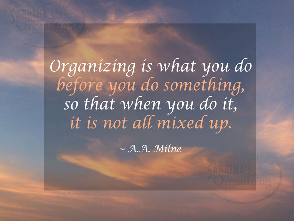 Organizing is what you do before you do something, so that when you do it, it is not all mixed up. - A.A Milne