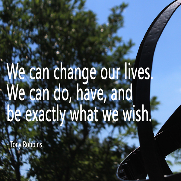 "We can change our lives. We can do, have, and be exactly what we wish." - Tony Robbins We can change our lives. We can do, have, and be exactly what we wish. - Tony Robbins