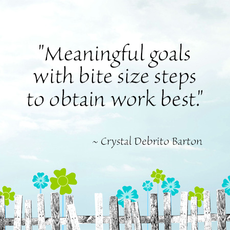 "Meaningful goals with bite size steps to obtain work best." ~ Crystal Debrito Barton