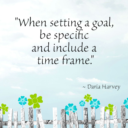 "When setting a goal, be specific and include a time frame." ~ Daria Harvey
