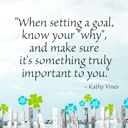 "When setting a goal, know your "why", and make sure it's something truly important to you." ~ Kathy Vines