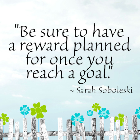 "Be sure to have a reward planned for once you reach a goal." ~ Sarah Soboleski