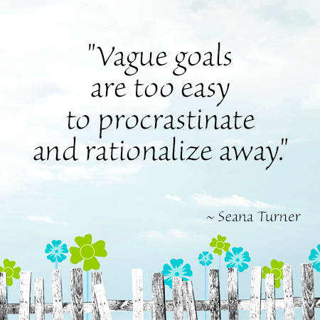 "Vague goals are too easy to procrastinate and rationalize away." ~ Seana Turner