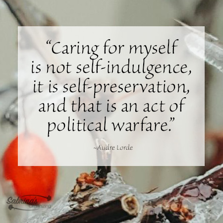 “Caring for myself is not self-indulgence, it is self-preservation, and that is an act of political warfare.” ― Audre Lorde
