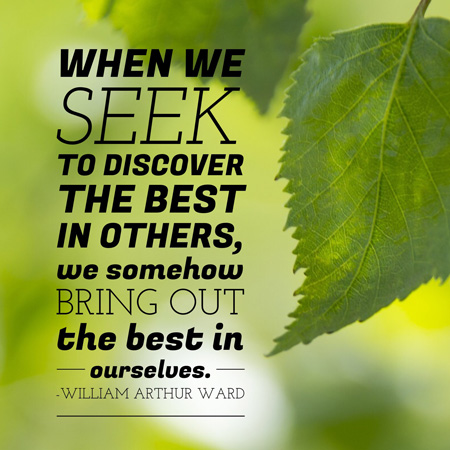 “When we seek to discover the best in others, we somehow bring out the best in ourselves.” - William Arthur Ward