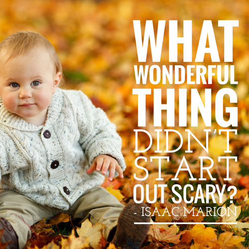 What wonderful thing didn’t start out scary? ~ Isaac Marion