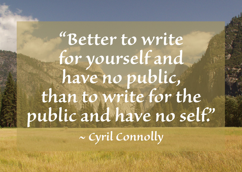 “Better to write for yourself and have no public, than to write for the public and have no self.”~ Cyril Connolly