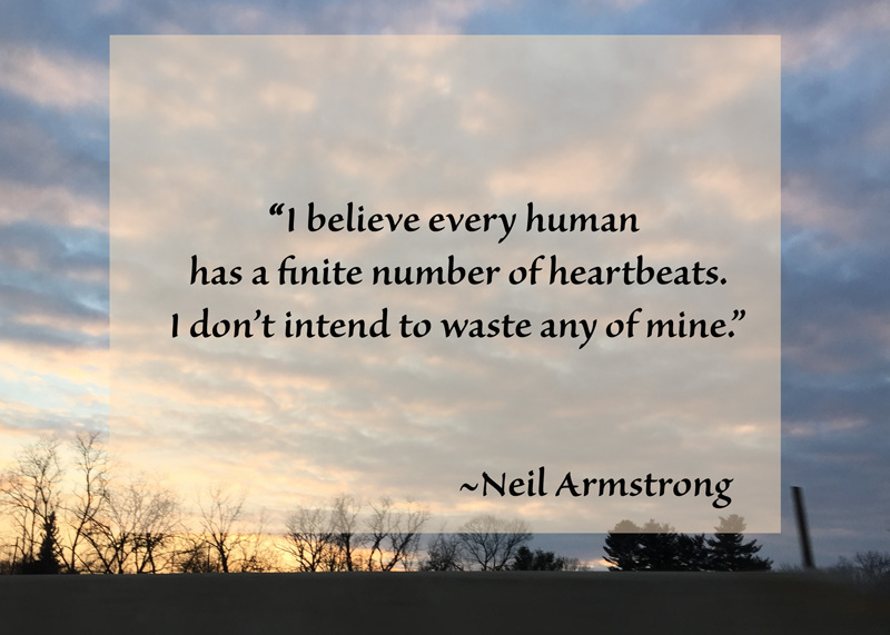 “I believe every human has a finite number of heartbeats. I don’t intend to waste any of mine.” ~Neil Armstrong