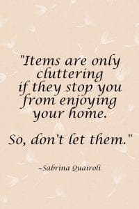Items are only cluttering if they stop you from enjoying your home. So, don't let them. - sabrina quairoli