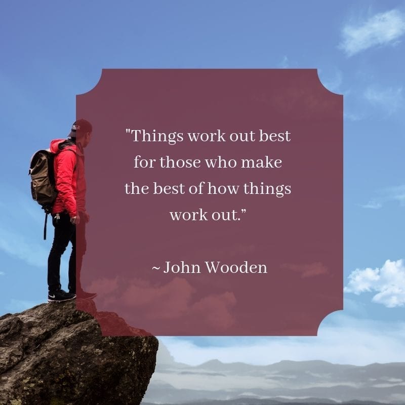 "Things work out best for those who make the best of how things work out.” -John Wooden
