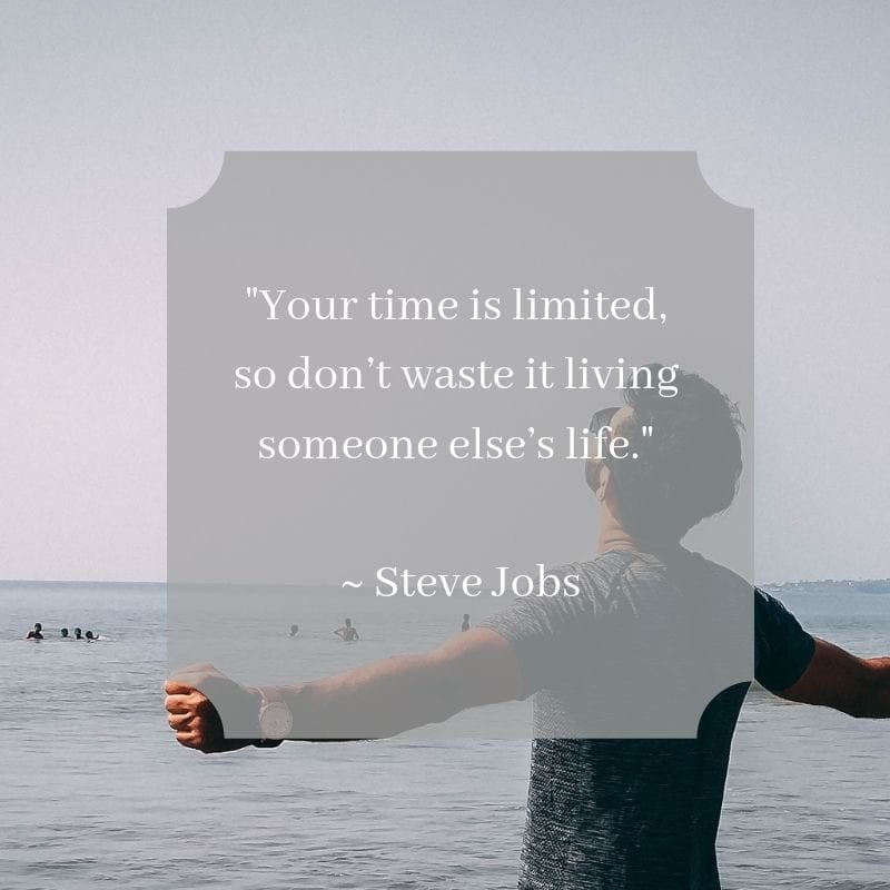 "Your time is limited, so don’t waste it living someone else’s life." – Steve Jobs