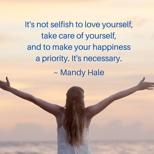 It's not selfish to love yourself, take care of yourself, and to make your happiness a priority. It's necessary. ~ Mandy Hale 