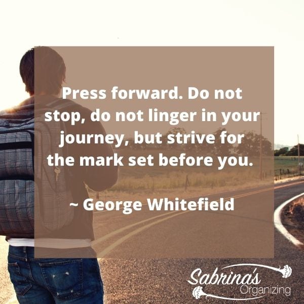 Press forward. Do not stop, do not linger in your journey, but strive for the mark set before you. – George Whitefield