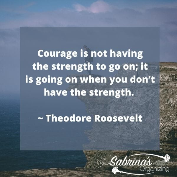 Courage is not having the strength to go on; it is going on when you don’t have the strength. - Theodore Roosevelt