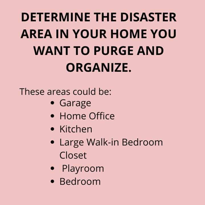 DETERMINE THE DISASTER AREA IN YOUR HOME YOU WANT TO PURGE AND ORGANIZE.