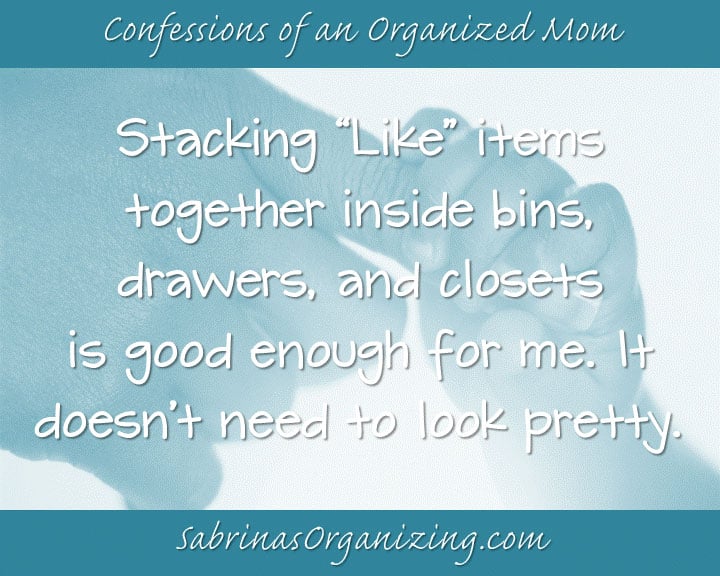 stacking like items together inside bins, draewers, and closets is good enough for me. It doesn't need to look pretty.