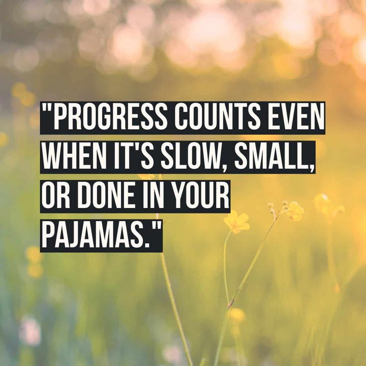 "Progress counts even when it's slow, small, or done in your pajamas."