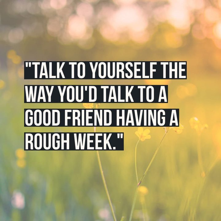 "Talk to yourself the way you'd talk to a good friend having a rough week."