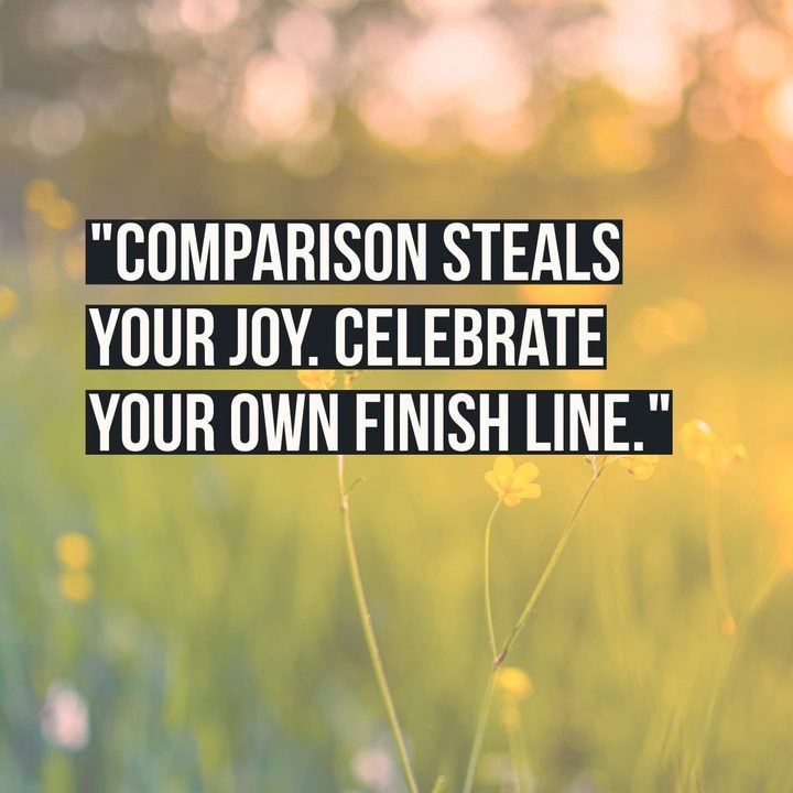 "Comparison steals your joy. Celebrate your own finish line."