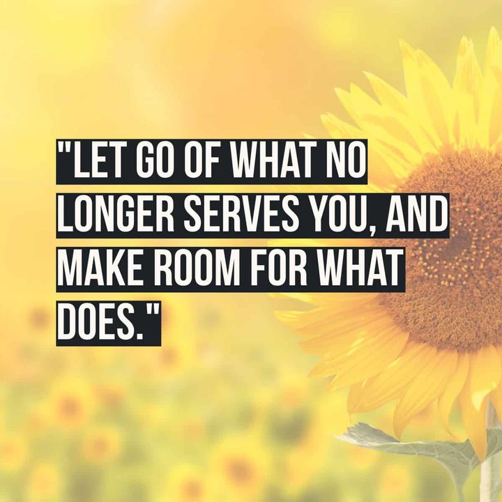 "Let go of what no longer serves you, and make room for what does."