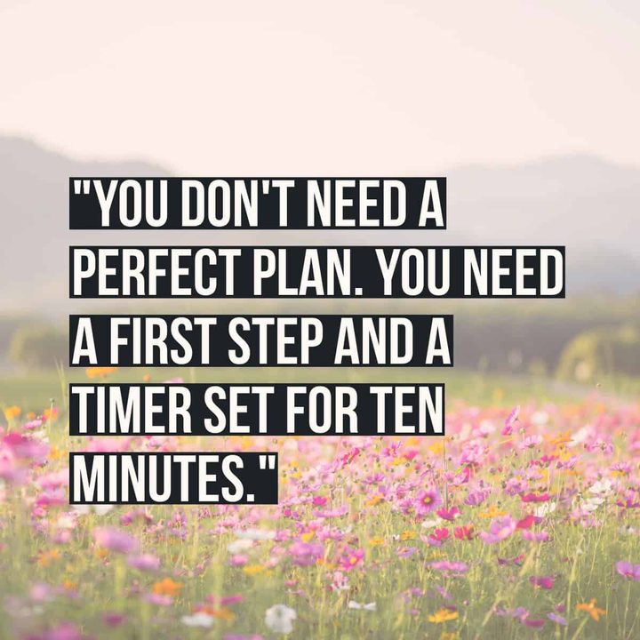 "You don't need a perfect plan. You need a first step and a timer set for ten minutes."