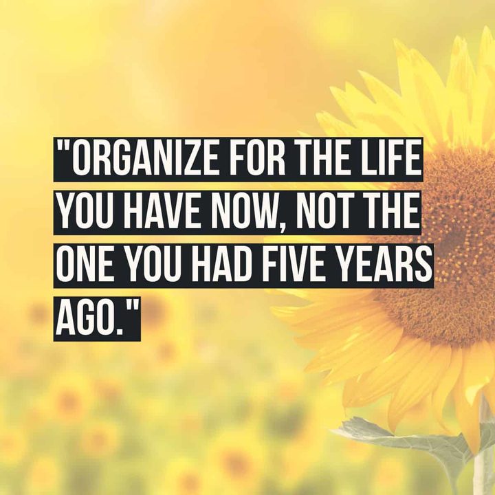 "Organize for the life you have now, not the one you had five years ago."