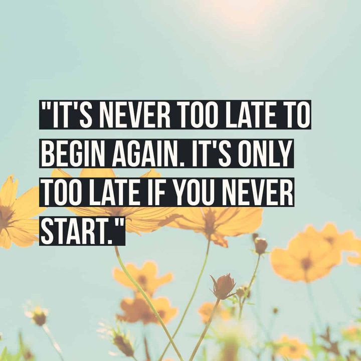 "It's never too late to begin again. It's only too late if you never start."