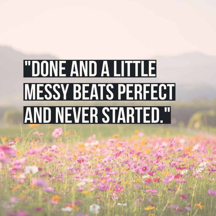"Done and a little messy beats perfect and never started."