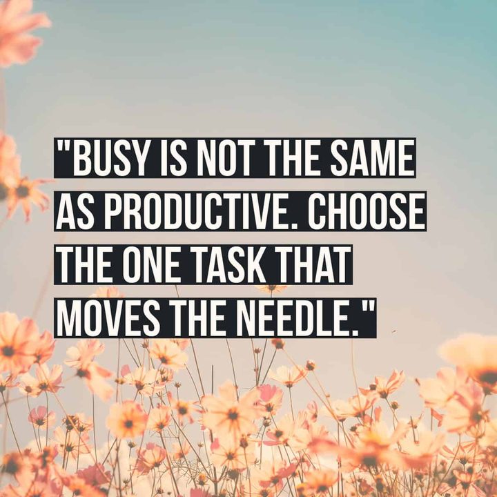 "Busy is not the same as productive. Choose the one task that moves the needle."